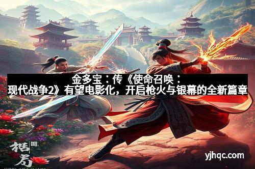 金多宝：传《使命召唤：现代战争2》有望电影化，开启枪火与银幕的全新篇章