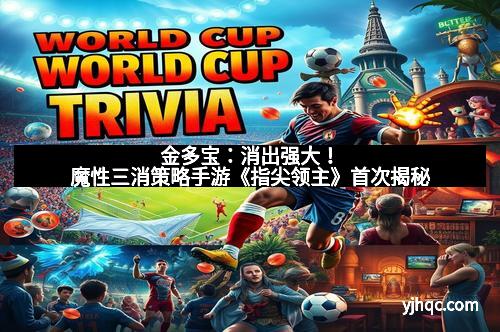 金多宝：消出强大！魔性三消策略手游《指尖领主》首次揭秘